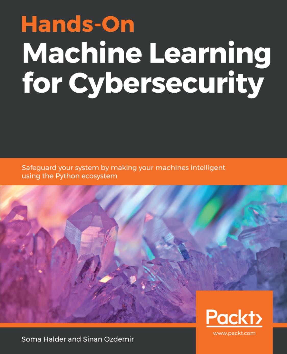 Hands-On Machine Learning for Cybersecurity: Safeguard your system by making your machines intelligent using the Python ecosystem by Soma Halder Sinan Ozdemir