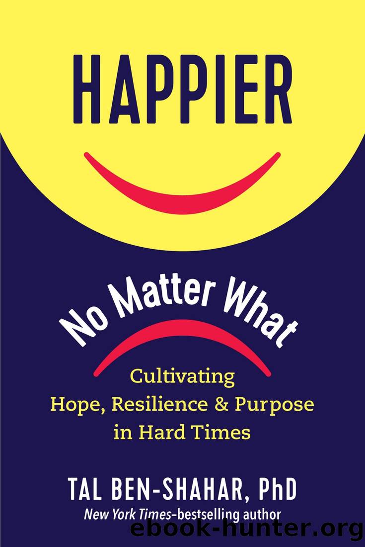 Happier, No Matter What: Cultivating Hope, Resilience, and Purpose in Hard Times by Tal Ben-Shahar