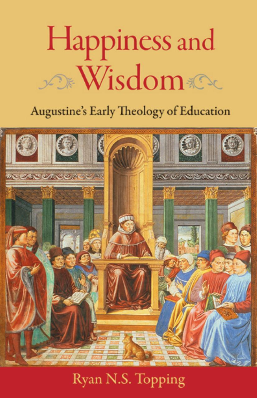 Happiness and wisdom : Augustine's early theology of education by Saint Bishop of Hippo. Augustine; Topping Ryan; Saint Bishop of Hippo. Augustine