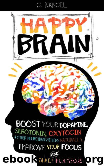 Happy Brain: Boost Your Dopamine, Serotonin, Oxytocin & Other Neurotransmitters Naturally, Improve Your Focus and Brain Functions (38+ Tips, Train, Power, Function, Science, Endorphins) by Kancel C