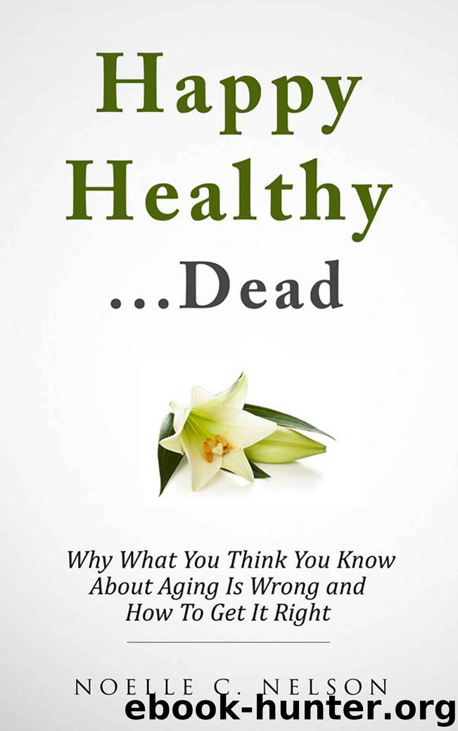 Happy Healthy. . .Dead: Why What You Think You Know About Aging Is Wrong and How To Get It RIght by Noelle Nelson