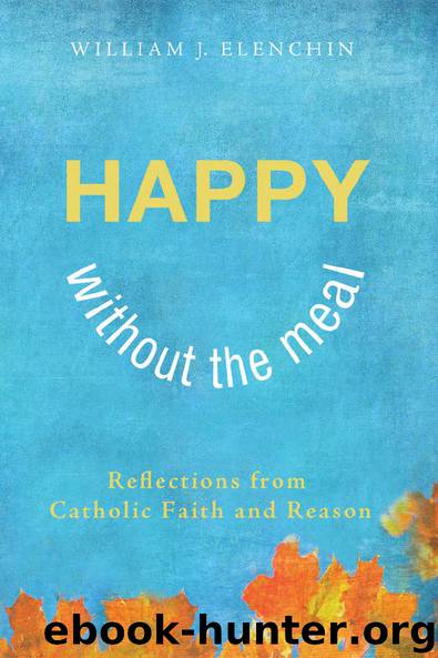 Happy Without the Meal: Reflections from Catholic Faith and Reason by William J. Elenchin