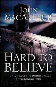 Hard to Believe: The High Cost and Infinite Value of Following Jesus by John MacArthur