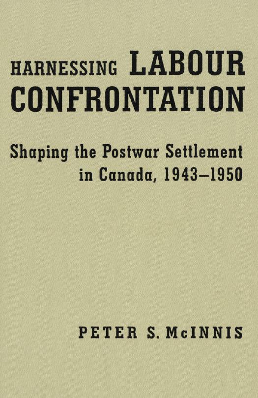 Harnessing Labour Confrontation : Shaping the Postwar Settlement in Canada, 1943-1950 by Peter S. McInnis