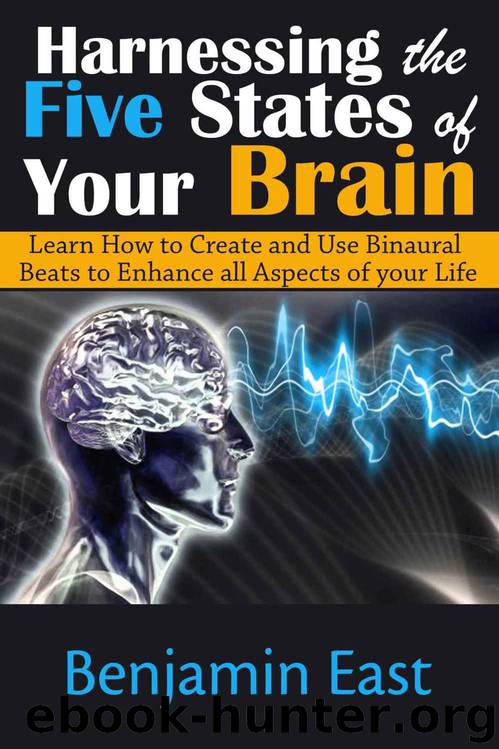 Harnessing the Five States of Your Brain: Learn How to Create and Use Binaural Beats to Enhance all Aspects of your Life by Benjamin East