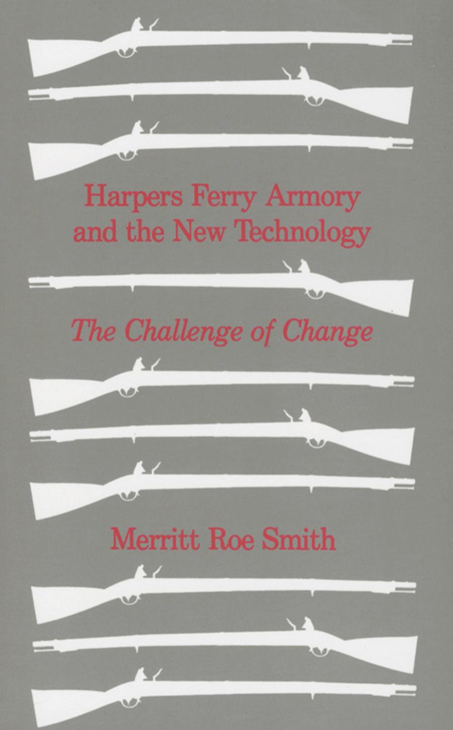Harpers Ferry Armory and the New Technology: The Challenge of Change by Merritt Roe Smith