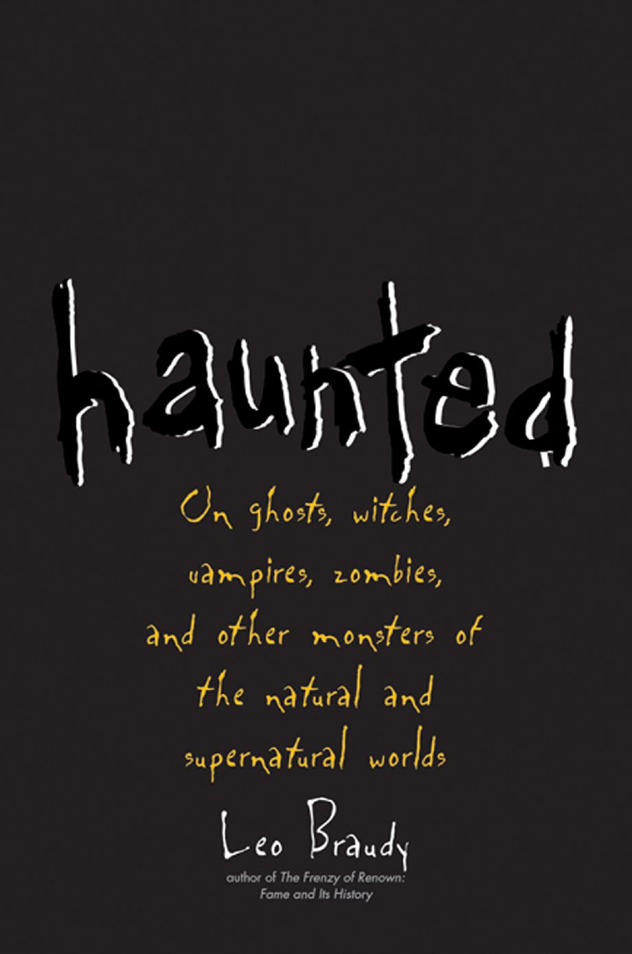 Haunted: On Ghosts, Witches, Vampires, Zombies, and Other Monsters of the Natural and Supernatural Worlds by Leo Braudy