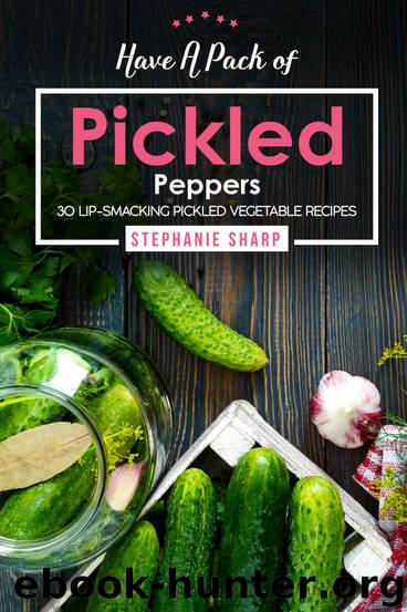 Have A Pack of Pickled Peppers: 30 Lip-Smacking Pickled Vegetable Recipes by Stephanie Sharp
