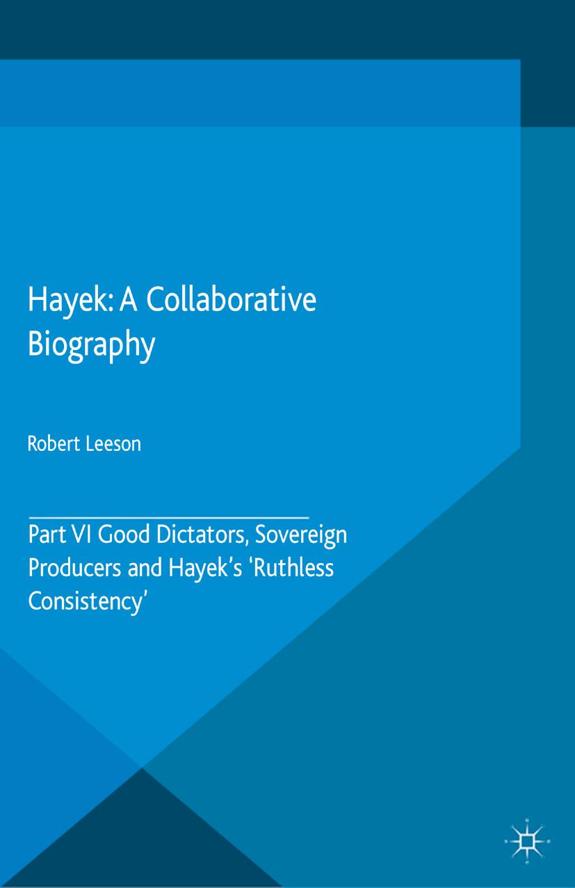 Hayek: A Collaborative Biography: Part VI Good Dictators, Sovereign Producers and Hayekâs âRuthless Consistencyâ by Robert Leeson (eds.)