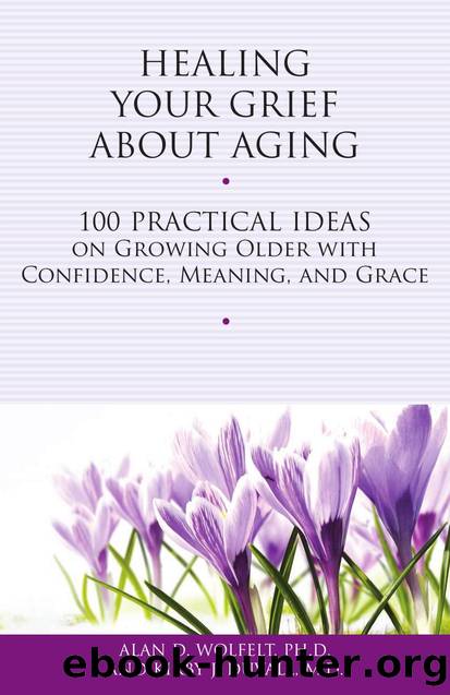 Healing Your Grief About Aging : 100 Practical Ideas on Growing Older with Confidence, Meaning and Grace by Alan D Wolfelt; Alan D Wolfelt; Kirby J. Duvall