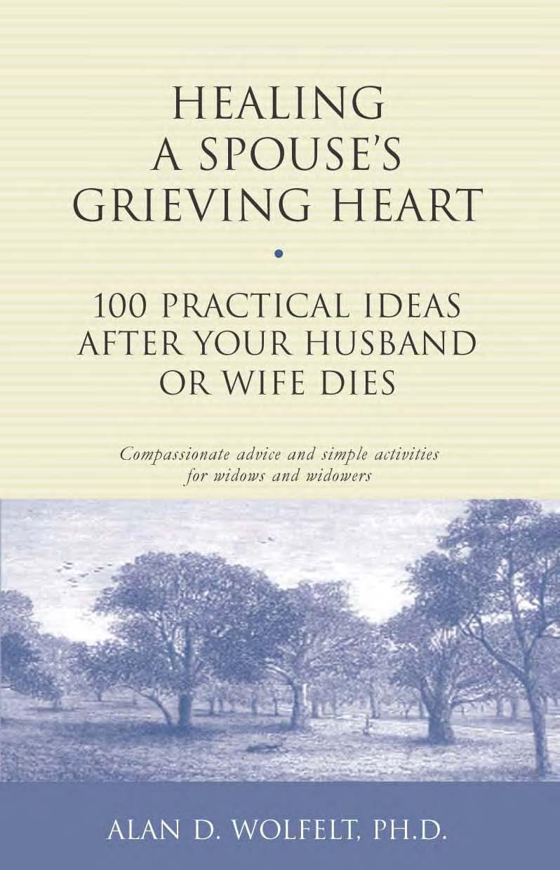 Healing a Spouse's Grieving Heart: 100 Practical Ideas After Your Husband or Wife Dies (Healing Your Grieving Heart series) by Alan D. Wolfelt PhD