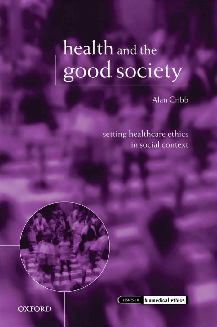 Health and the Good Society: Setting Healthcare Ethics in Social Context (Issues in Biomedical Ethics) by Alan Cribb