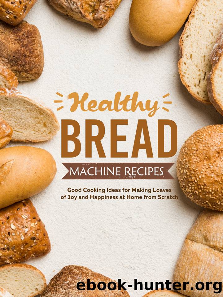 Healthy Bread Machine Recipes: Good Cooking Ideas for Making Loaves of Joy and Happiness at Home from Scratch by Press BookSumo