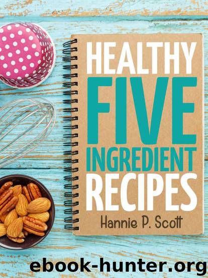 Healthy Five Ingredient Recipes by Scott Hannie P