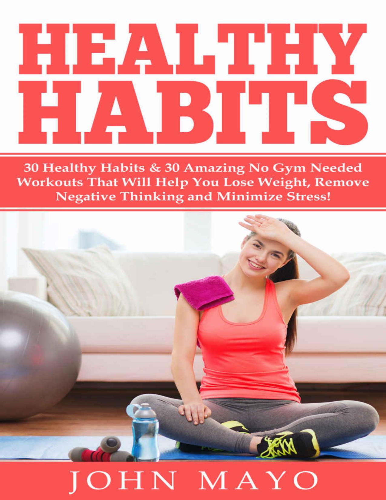 Healthy Habits: 30 Healthy Habits & 30 Amazing No Gym Needed Workouts That Will Help You Lose Weight, Remove Negative Thinking and Minimize Stress! (No ... Wake Up Early, How to Get Abs) by John Mayo