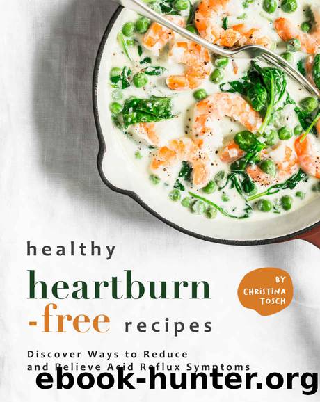 Healthy Heartburn-Free Recipes: Discover Ways to Reduce and Relieve Acid Reflux Symptoms by Christina Tosch