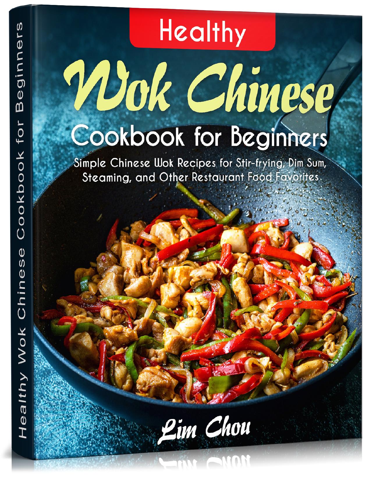 Healthy Wok Chinese Cookbook for Beginners: Simple Chinese Wok Recipes for Stir-frying, Dim Sum, Steaming, and Other Restaurant Food Favorites (asian, thai, takeout, noodles, rice, Pork beef lamb) by Chou Lim