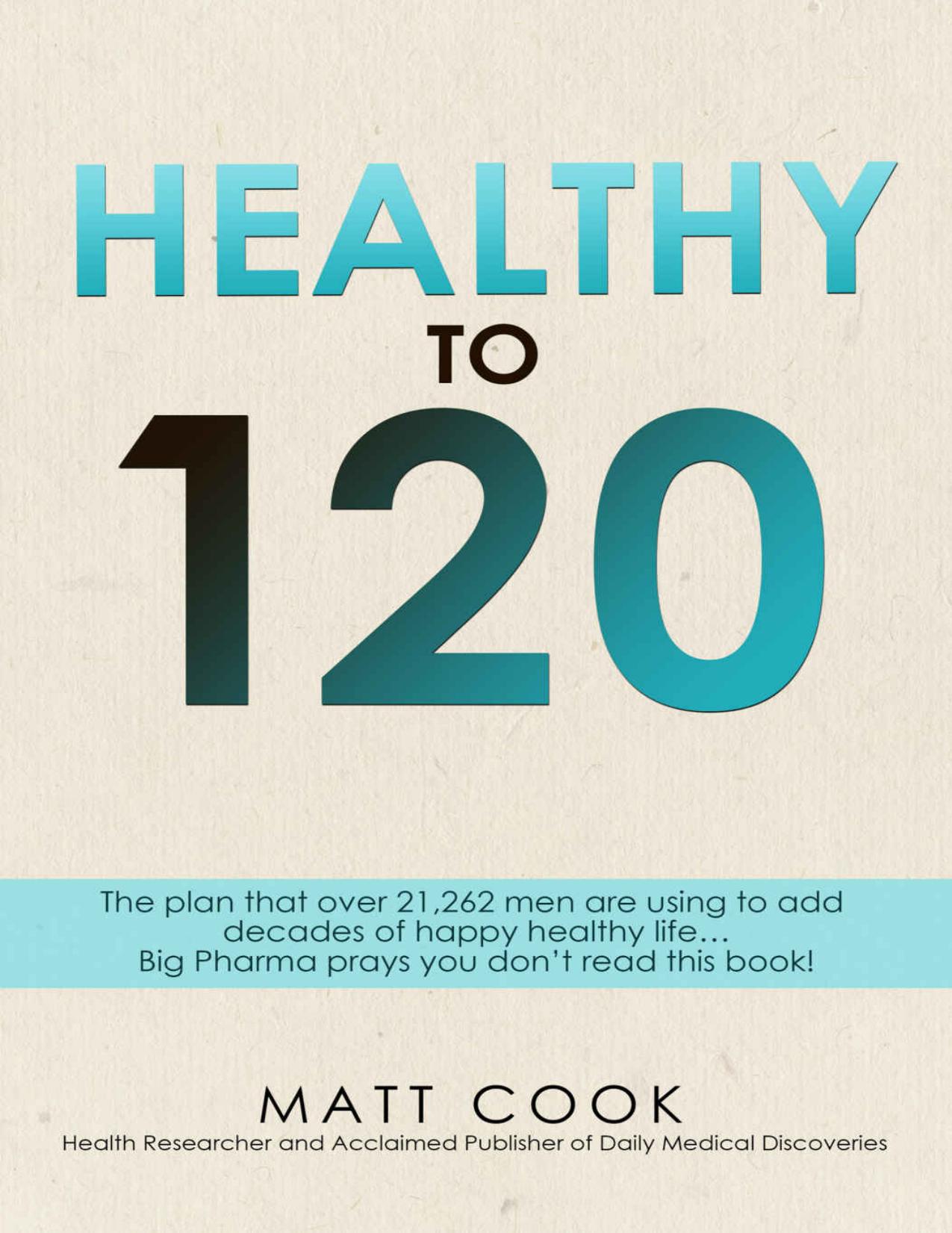 Healthy to 120: More sex, more life...the secret plan that 21,262 men are using to live happy, sexy and healthy to 120 years old and beyond. by Matt Cook