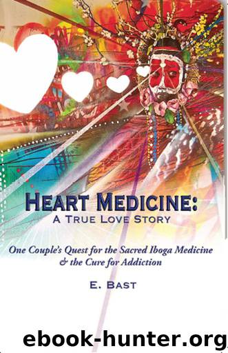 Heart Medicine: A True Love Story - One Couple's Quest for the Sacred Iboga Medicine & the Cure for Addiction by E. Bast