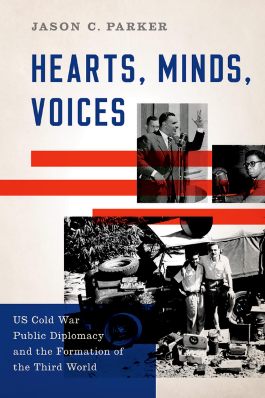 Hearts, Minds, Voices: US Cold War Public Diplomacy and the Formation of the Third World by Jason C. Parker