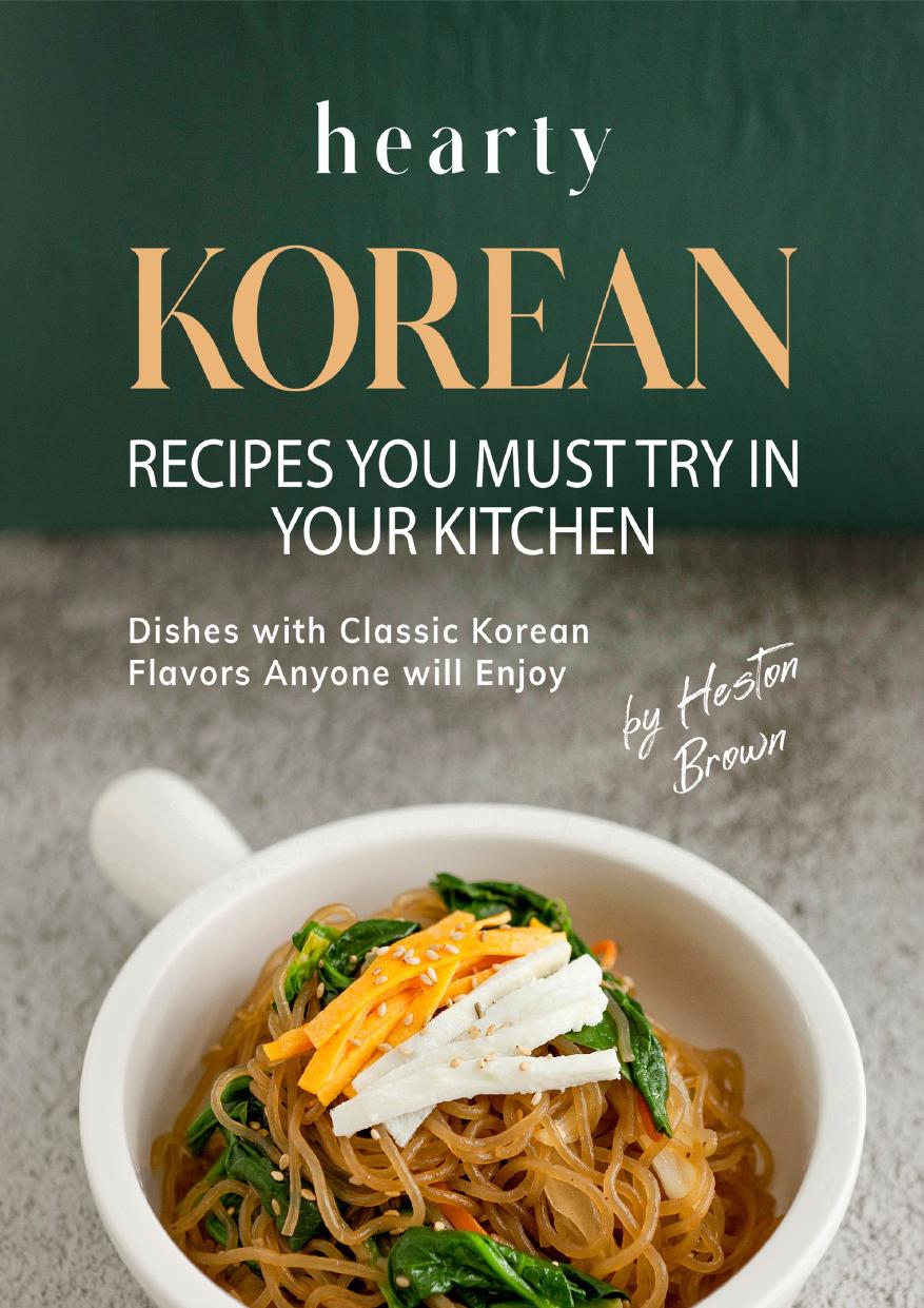 Hearty Korean Recipes You Must Try in Your Kitchen: Dishes with Classic Korean Flavors Anyone will Enjoy by Brown Heston