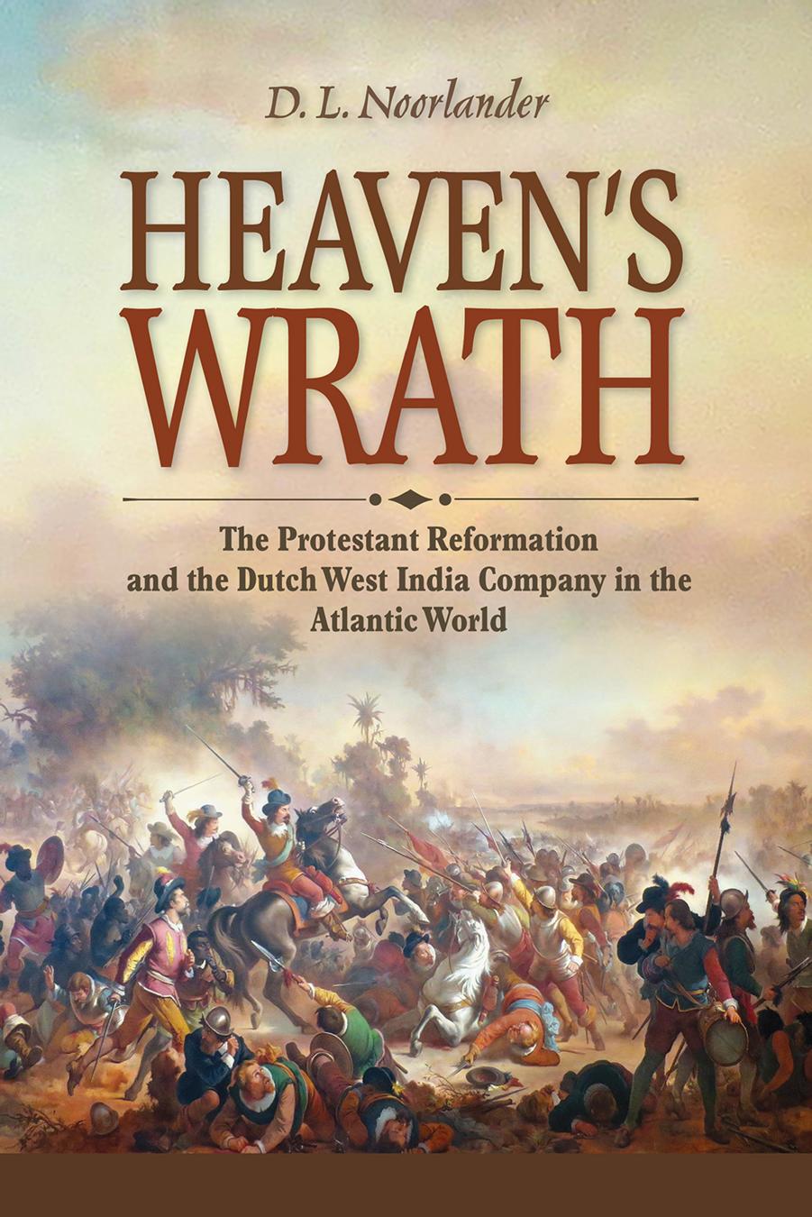 Heaven's Wrath: The Protestant Reformation and the Dutch West India Company in the Atlantic World by D L Noorlander