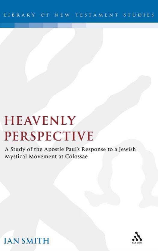 Heavenly Perspective: A Study of the Apostle Paul's Response to a Jewish Mystical Movement at Colossae by Ian Smith