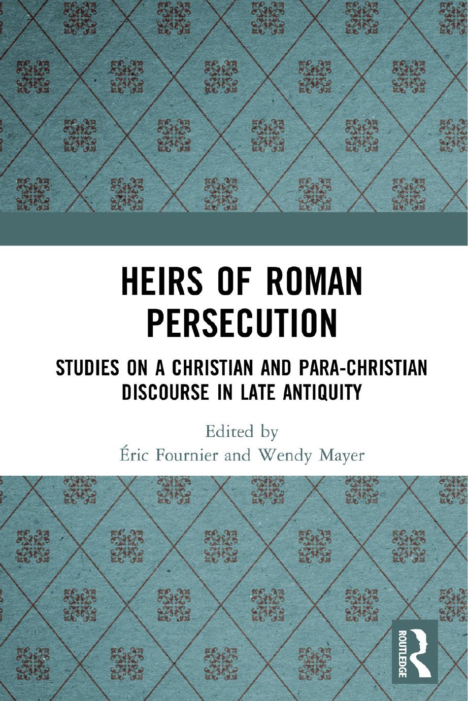 Heirs of Roman Persecution: Studies on a Christian and Para-Christian Discourse in Late Antiquity by Éric Fournier & Wendy Mayer