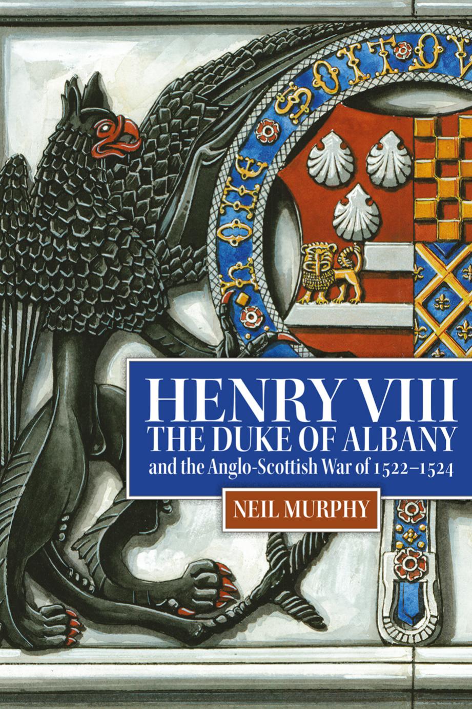 Henry VIII, the Duke of Albany and the Anglo-Scottish War of 1522-1524 by Neil Murphy