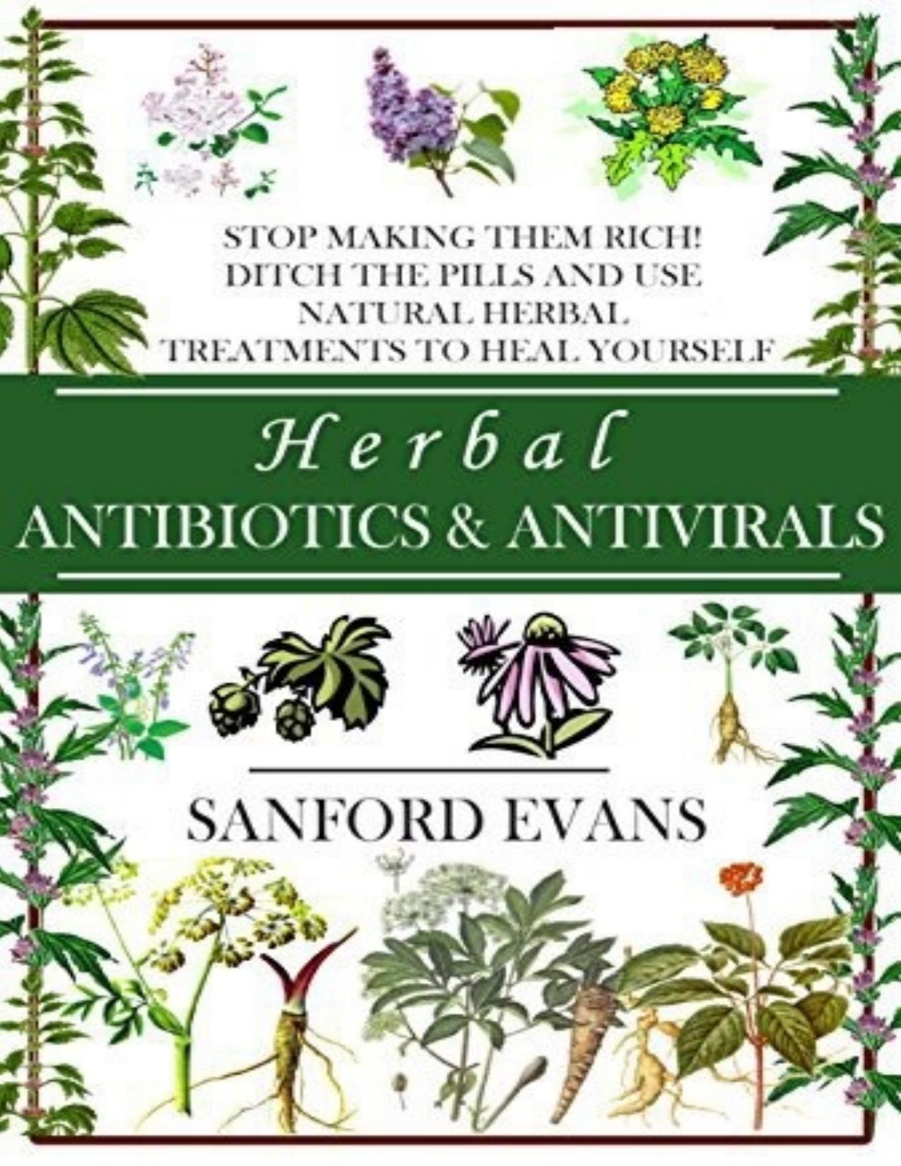 Herbal Antibiotics and Antivirals: Stop Making Them Rich! Ditch the Pills Use Natural Herbal Treatments to Heal Yourself by Sanford Evans