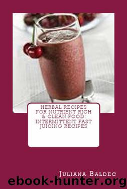 Herbal Recipes For Nutrient Rich & Clean Food: Intermittent Fast Juicing Recipes For Super Immunity by Juliana Baldec