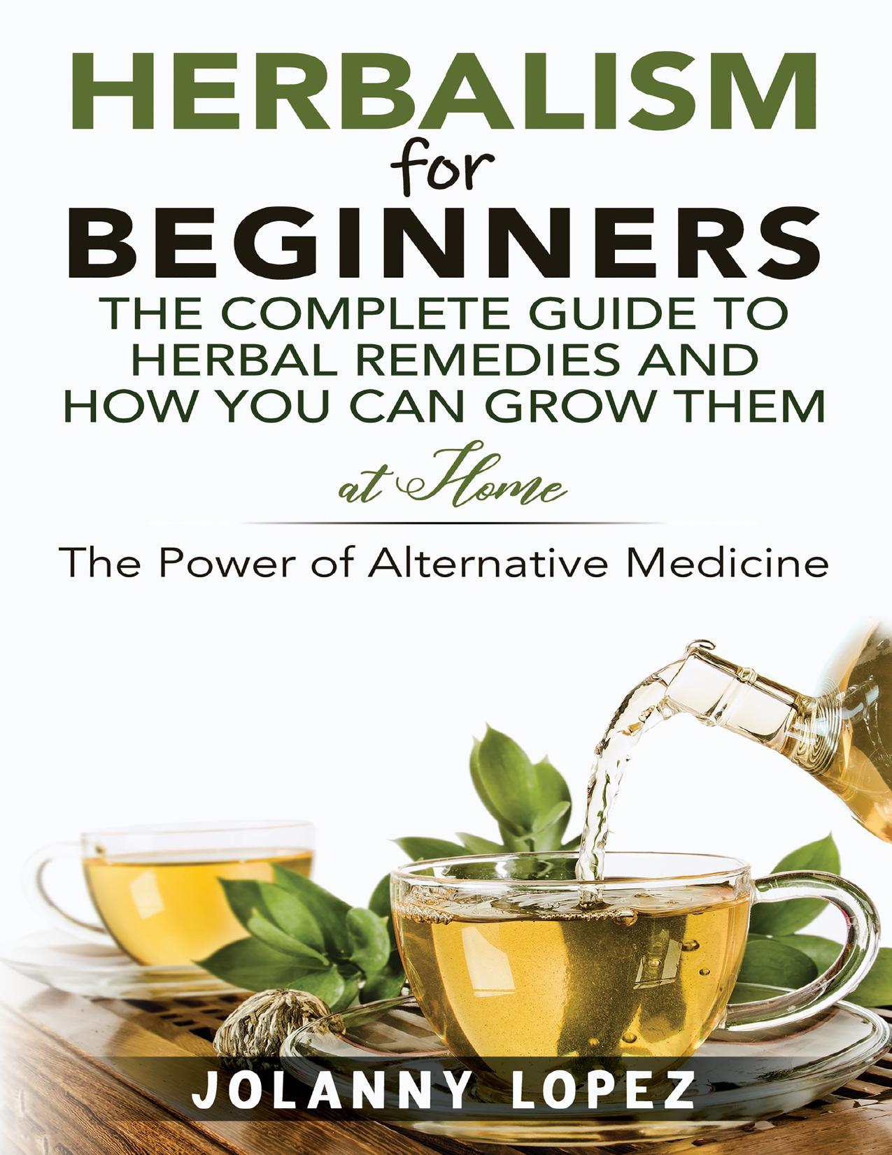 Herbalism For Beginners: The Complete Guide To Herbal Remedies and How You Can Grown Them At Home: The Power Of Alternative Medicine by Lopez Jolanny