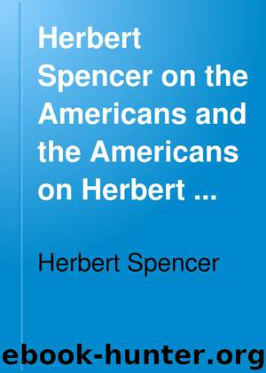 Herbert Spencer on the Americans and the Americans on Herbert Spencer, report of his interview, and of the proceedings at the farewell banquet of Nov. 9, 1882. [With] Appendix by Herbert Spencer