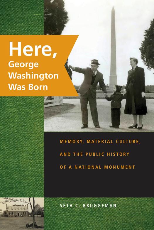 Here, George Washington Was Born: Memory, Material Culture, and the Public History of a National Monument by Seth C. Bruggeman