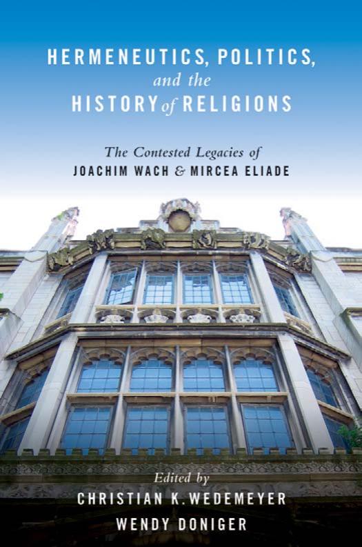 Hermeneutics, Politics, and the History of Religions: The Contested Legacies of Joachim Wach and Mircea Eliade by Christian K. Wedemeyer Wendy Doniger