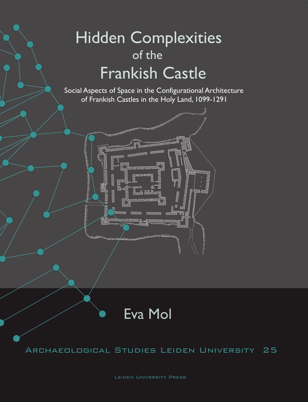 Hidden Complexities of the Frankish Castle: Social Aspects of Space in the Configurational Architecture of Frankish Castles in the Holy Land, 1099-1291 by Eva Mol