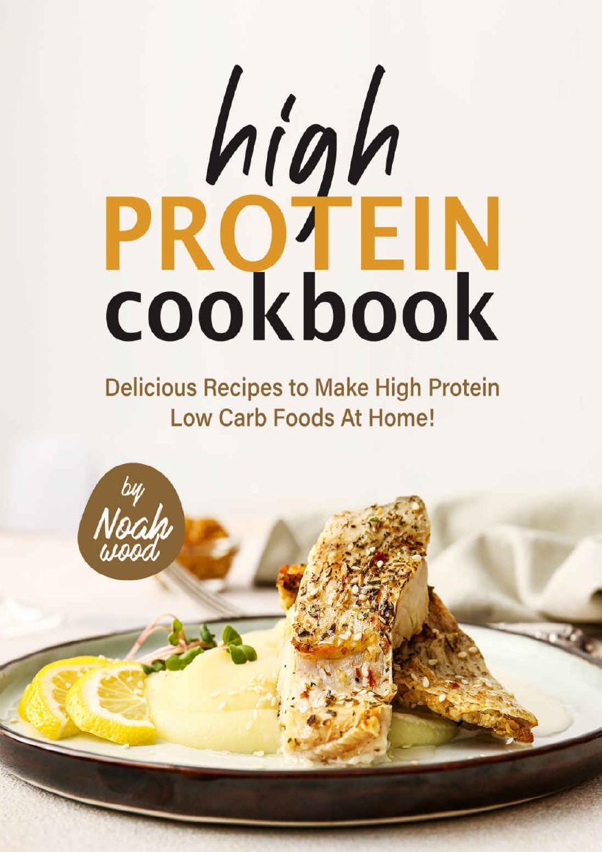 High Protein Cookbook: Delicious Recipes to Make High Protein Low Carb Foods at Home! by Noah Wood
