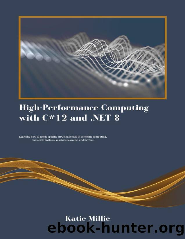 High-Performance Computing with C#12 and .NET 8: Learning how to tackle specific HPC challenges in scientific computing, numerical analysis, machine learning, and beyond. by Millie Katie