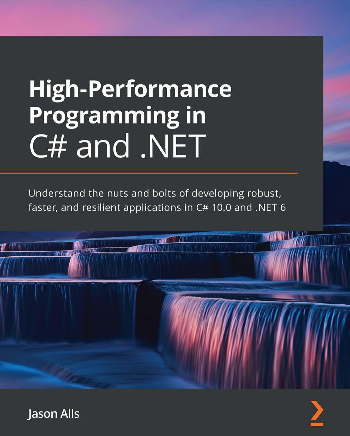 High-Performance Programming in C# and .NET: Understand the nuts and bolts of developing robust, faster, and resilient applications in C# 10.0 and .NET 6 by Jason Alls