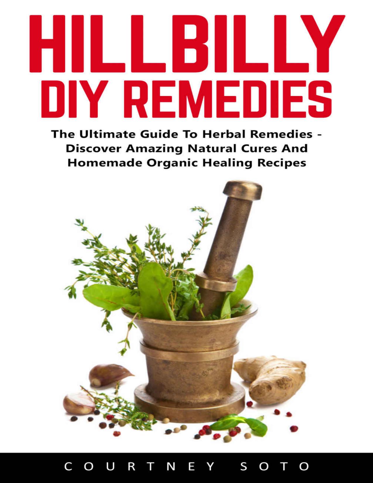 Hillbilly DIY Remedies: The Ultimate Guide To Herbal Remedies - Discover Amazing Natural Cures And Homemade Organic Healing Recipes by Courtney Soto