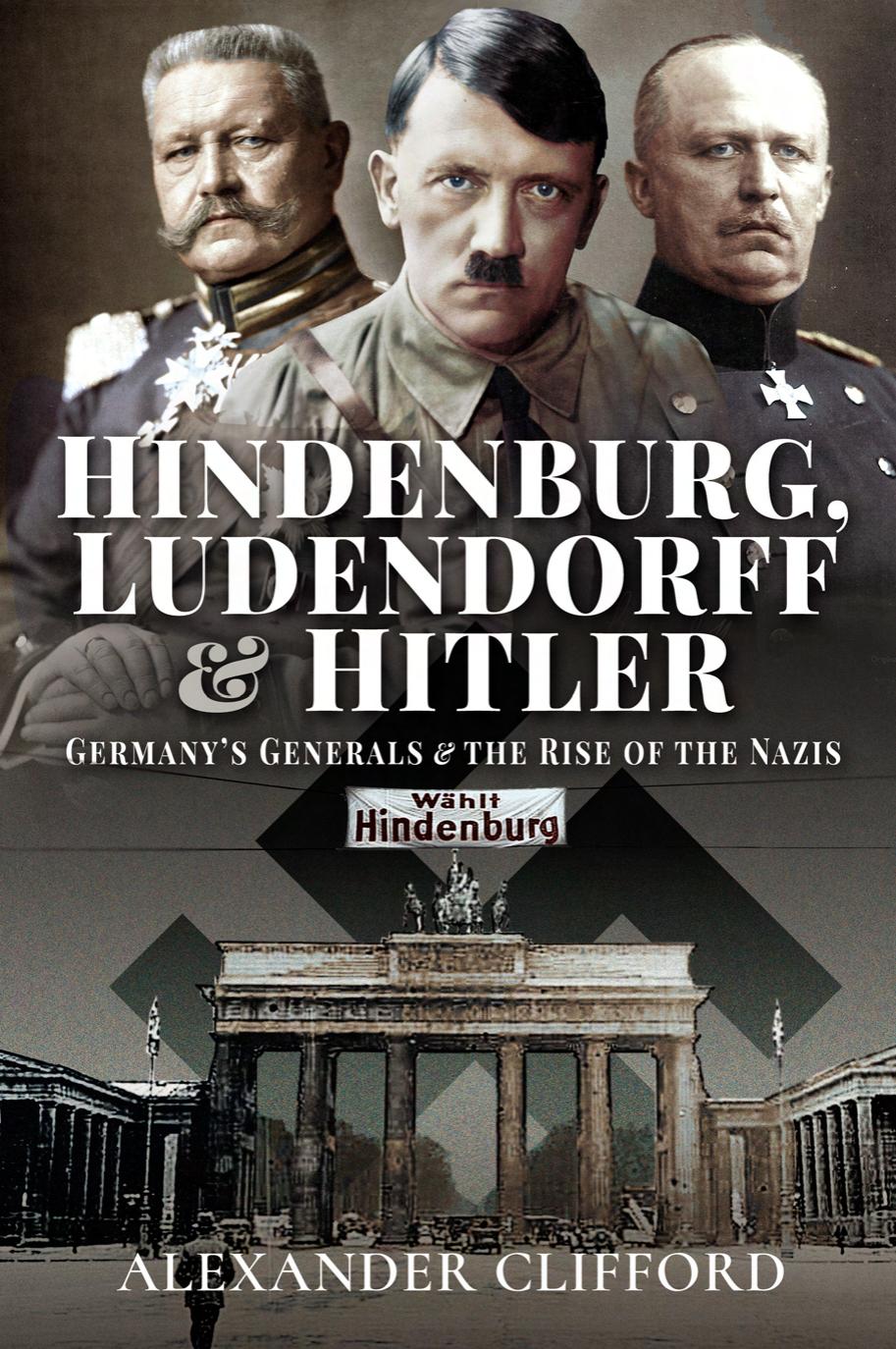 Hindenburg, Ludendorff and Hitler: Germany's Generals and the Rise of the Nazis by Alexander Clifford