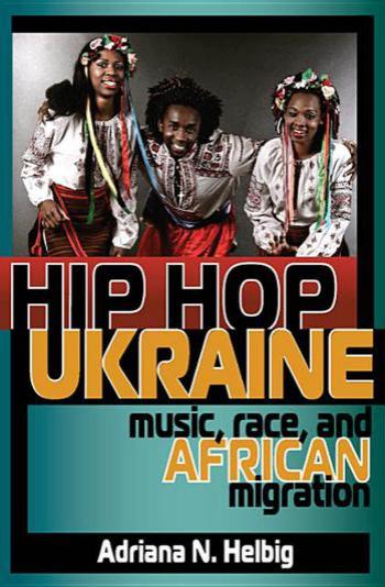 Hip Hop Ukraine: Music, Race, and African Migration by Adriana N. Helbig