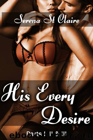 His Every Desire - Part I, II & III Dominating Billionaire Erotica Bundle by Serena St Claire