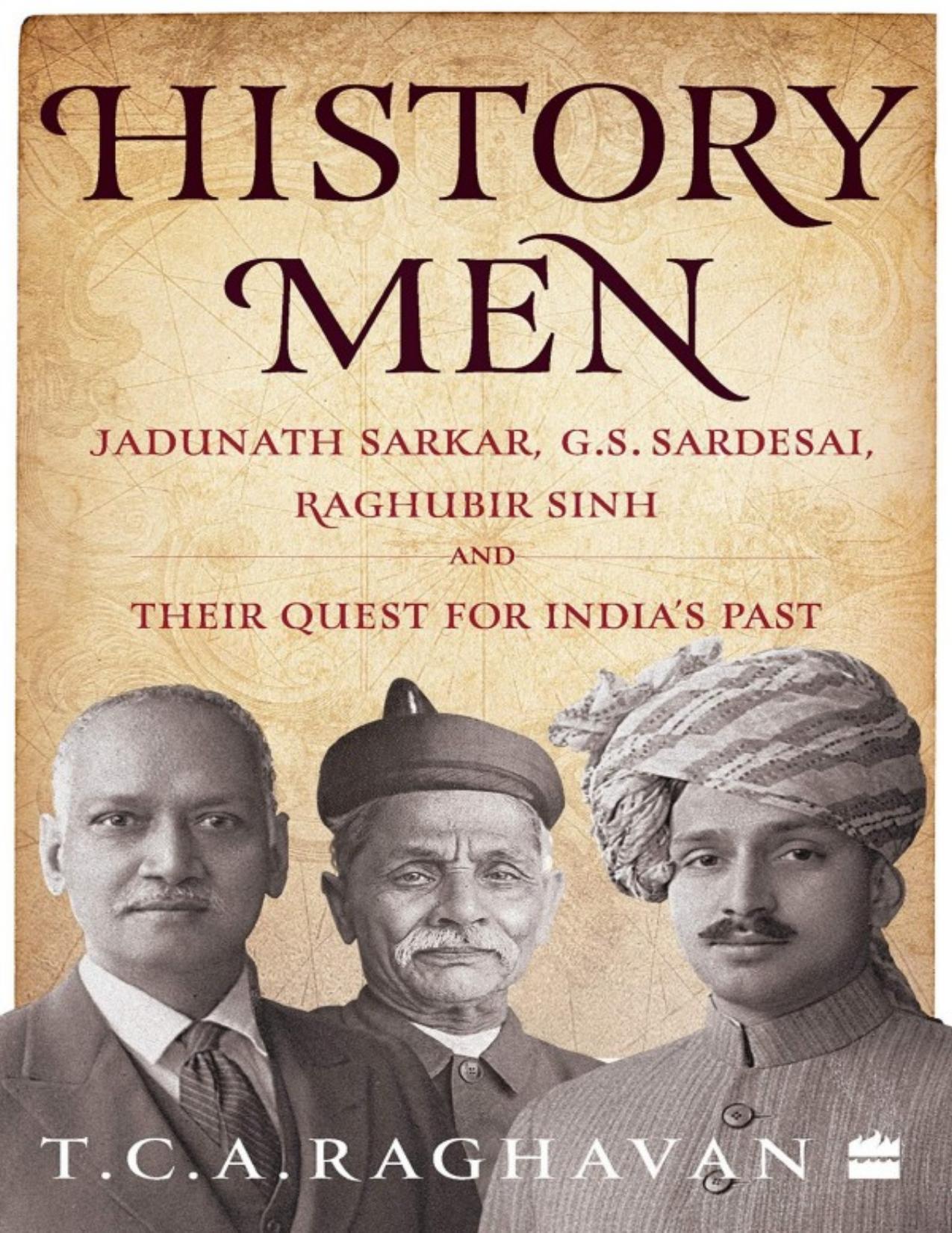 History Men: Jadunath Sarkar, G.S. Sardesai, Raghubir Sinh and Their Quest for India's Past by T. C. A. Raghavan