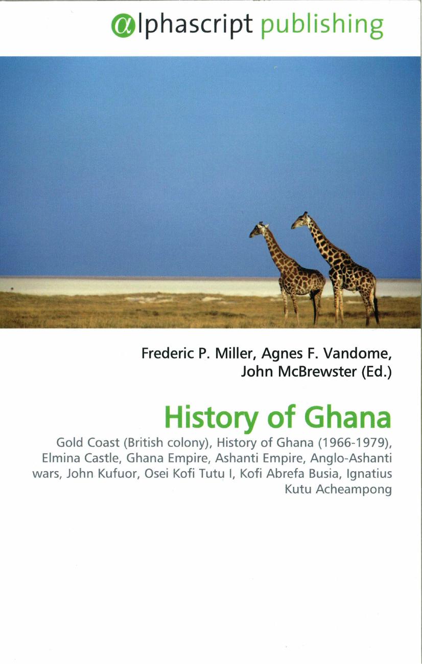 History of Ghana: Gold Coast (British colony), History of Ghana (1966-1979), Elmina Castle, Ghana Empire, Ashanti Empire, Anglo-Ashanti wars, John Kufuor, Osei Kofi Tutu I, Kofi Ab by Wikipedia; Frederic P. Miller Agnes F. Vandome John McBrewster (Ed.)