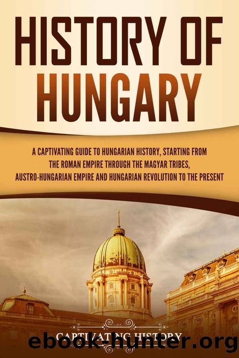 History of Hungary: A Captivating Guide to Hungarian History, Starting from the Roman Empire through the Magyar Tribes, Austro-Hungarian Empire and Hungarian Revolution by History Captivating