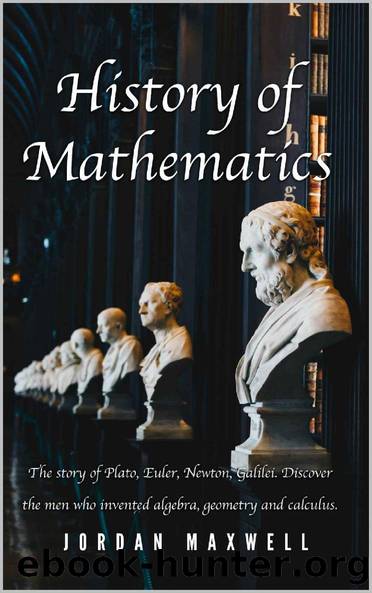 History of Mathematics: The story of Plato, Euler, Newton, Galilei. Discover the men who invented algebra, geometry and calculus. by Jordan Maxwell