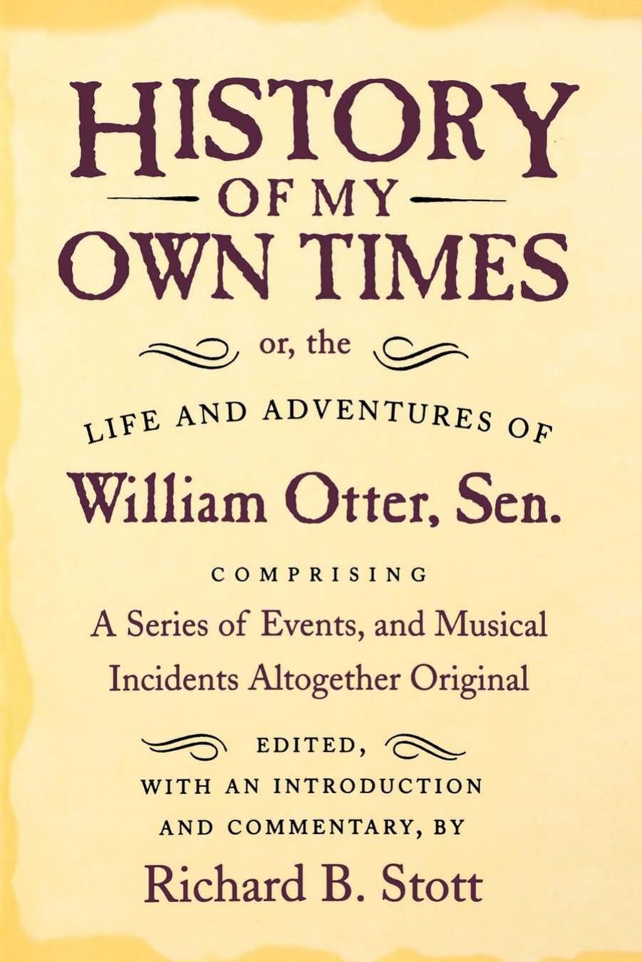 History of My Own Times; or, the Life and Adventures of William Otter, Sen., Comprising a Series of Events, and Musical Incidents Altogether Original by William Otter edited by Richard B. Stott