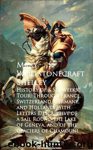 History of a Six Weeks' Tour: Through France, Switzerland, Germany, and Holland: With Letters Descriptive of a Sail Round the Lake of Geneva, and of the Glaciers of Chamouni. by Mary Wollstonecraft Shelley