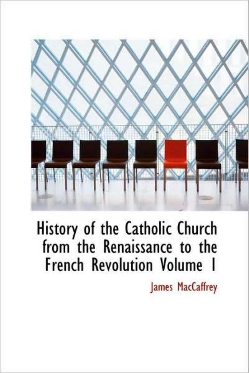History of the Catholic Church from the Renaissance to the French Revolution, Volume I by James MacCaffrey